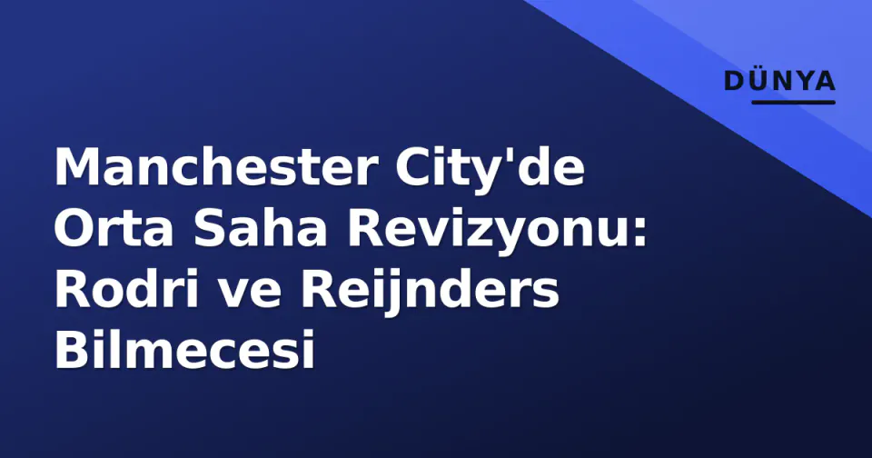 Manchester City'de Orta Saha Revizyonu: Rodri ve Reijnders Bilmecesi görseli