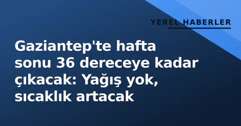 Gaziantep'te hafta sonu 36 dereceye kadar çıkacak: Yağış yok, sıcaklık artacak