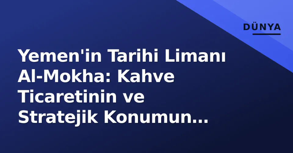 Yemen'in Tarihi Limanı Al-Mokha: Kahve Ticaretinin ve Stratejik Konumun Kalbi görseli