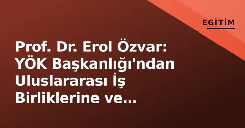 Prof. Dr. Erol Özvar: YÖK Başkanlığı'ndan Uluslararası İş Birliklerine ve Öğrenci Diplomasına Odaklanan Yönetim Vizyonu