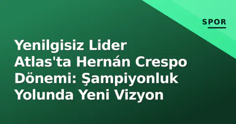 Yenilgisiz Lider Atlas'ta Hernán Crespo Dönemi: Şampiyonluk Yolunda Yeni Vizyon