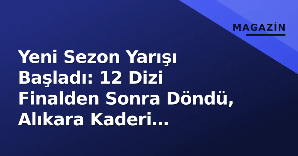 Yeni Sezon Yarışı Başladı: 12 Dizi Finalden Sonra Döndü, Alıkara Kaderi Belirsiz görseli