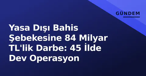 Yasa Dışı Bahis Şebekesine 84 Milyar TL'lik Darbe: 45 İlde Dev Operasyon