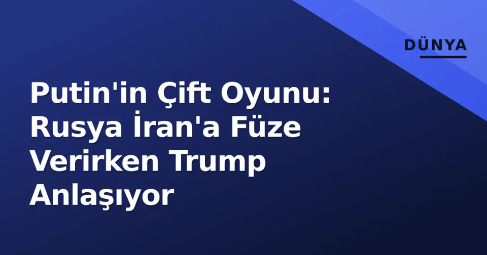Putin'in Çift Oyunu: Rusya İran'a Füze Verirken Trump Anlaşıyor görseli