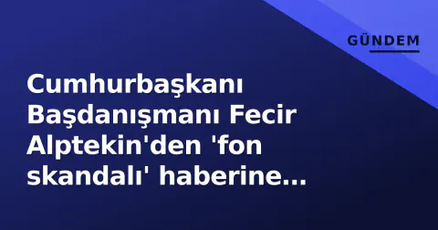 Cumhurbaşkanı Başdanışmanı Fecir Alptekin'den 'fon skandalı' haberine cevap hakkı ve tekzip