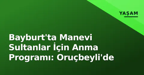 Bayburt'ta Manevi Sultanlar İçin Anma Programı: Oruçbeyli'de