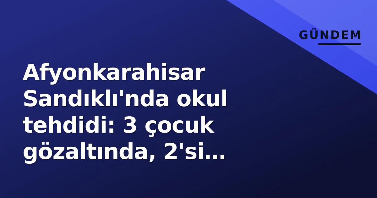 Afyonkarahisar Sandıklı'nda okul tehdidi: 3 çocuk gözaltında, 2'si tutuklandı Afyonkarahisar Sandıklı'nda okul tehdidi: 3 çocuk gözaltında, 2'si tutuklandı