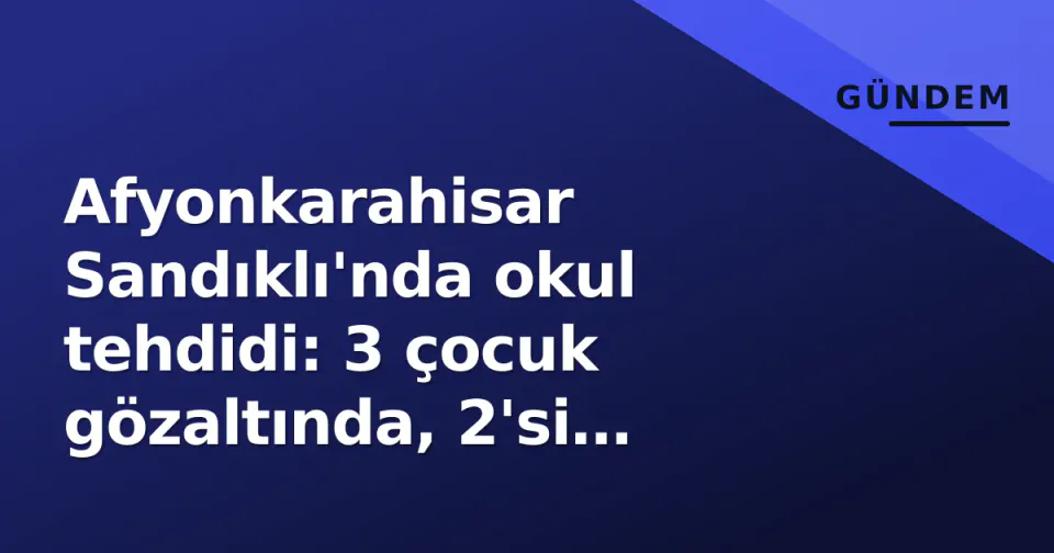 Afyonkarahisar Sandıklı'nda okul tehdidi: 3 çocuk gözaltında, 2'si tutuklandı görseli