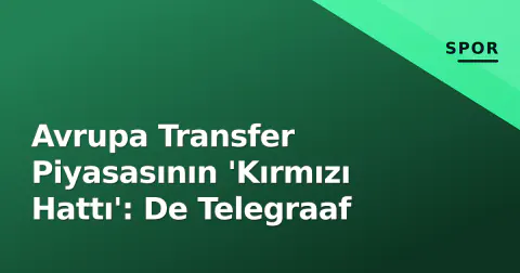 Avrupa Transfer Piyasasının 'Kırmızı Hattı': De Telegraaf
