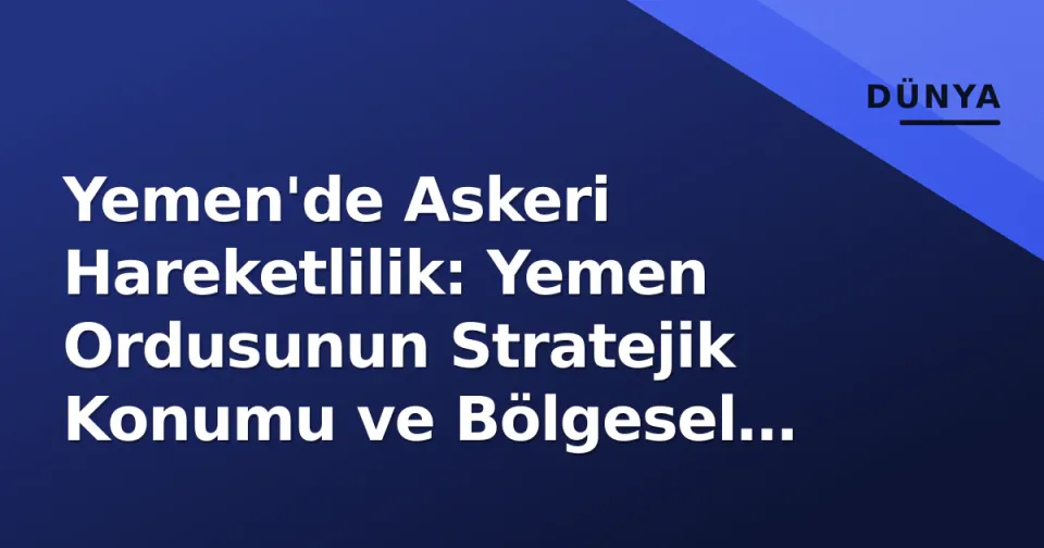 Yemen'de Askeri Hareketlilik: Yemen Ordusunun Stratejik Konumu ve Bölgesel Etkileri görseli
