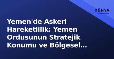 Yemen'de Askeri Hareketlilik: Yemen Ordusunun Stratejik Konumu ve Bölgesel Etkileri