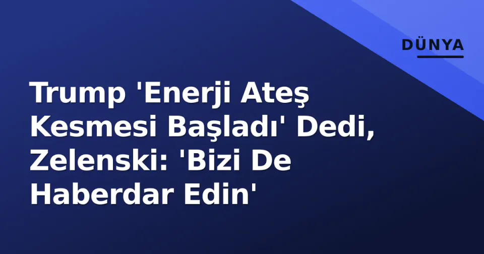 Trump 'Enerji Ateş Kesmesi Başladı' Dedi, Zelenski: 'Bizi De Haberdar Edin' görseli