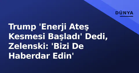 Trump 'Enerji Ateş Kesmesi Başladı' Dedi, Zelenski: 'Bizi De Haberdar Edin'