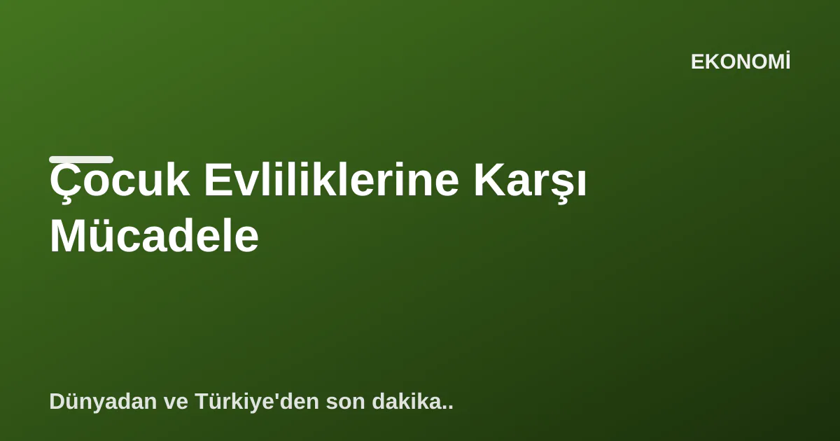 Çocuk Evliliklerine Karşı Mücadele Çocuk Evliliklerine Karşı Mücadele