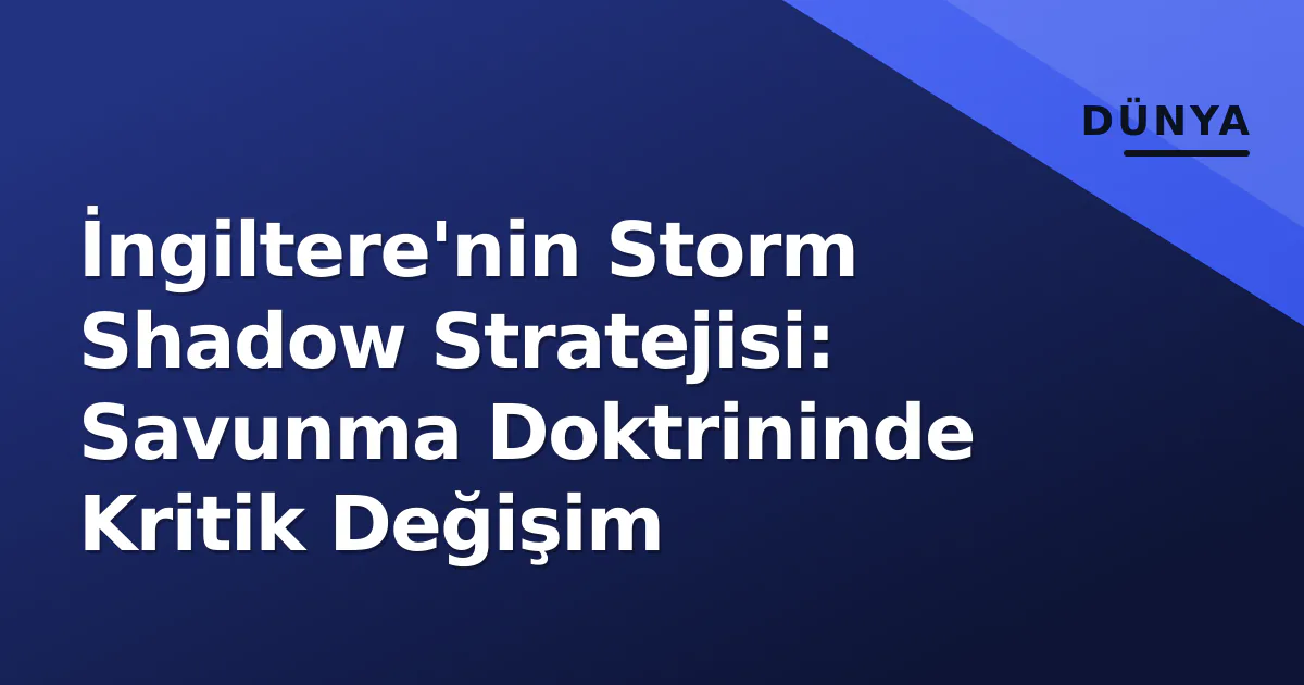 İngiltere'nin Storm Shadow Stratejisi: Savunma Doktrininde Kritik Değişim İngiltere'nin Storm Shadow Stratejisi: Savunma Doktrininde Kritik Değişim