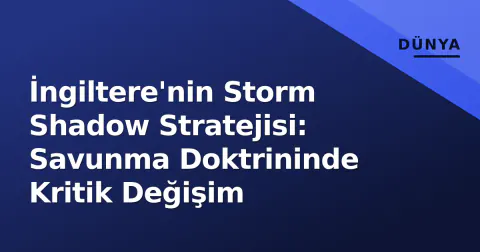 İngiltere'nin Storm Shadow Stratejisi: Savunma Doktrininde Kritik Değişim