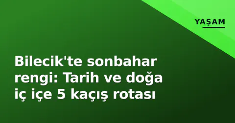 Bilecik'te sonbahar rengi: Tarih ve doğa iç içe 5 kaçış rotası