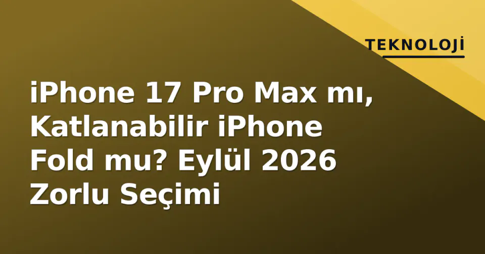 iPhone 17 Pro Max mı, Katlanabilir iPhone Fold mu? Eylül 2026 Zorlu Seçimi görseli