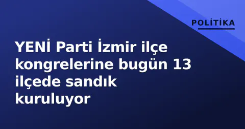 YENİ Parti İzmir ilçe kongrelerine bugün 13 ilçede sandık kuruluyor