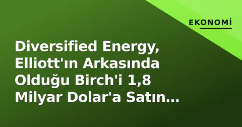 Diversified Energy, Elliott'ın Arkasında Olduğu Birch'i 1,8 Milyar Dolar'a Satın Alıyor