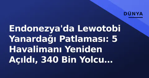 Endonezya'da Lewotobi Yanardağı Patlaması: 5 Havalimanı Yeniden Açıldı, 340 Bin Yolcu Etkilendi