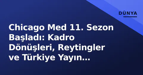 Chicago Med 11. Sezon Başladı: Kadro Dönüşleri, Reytingler ve Türkiye Yayın Takvimi
