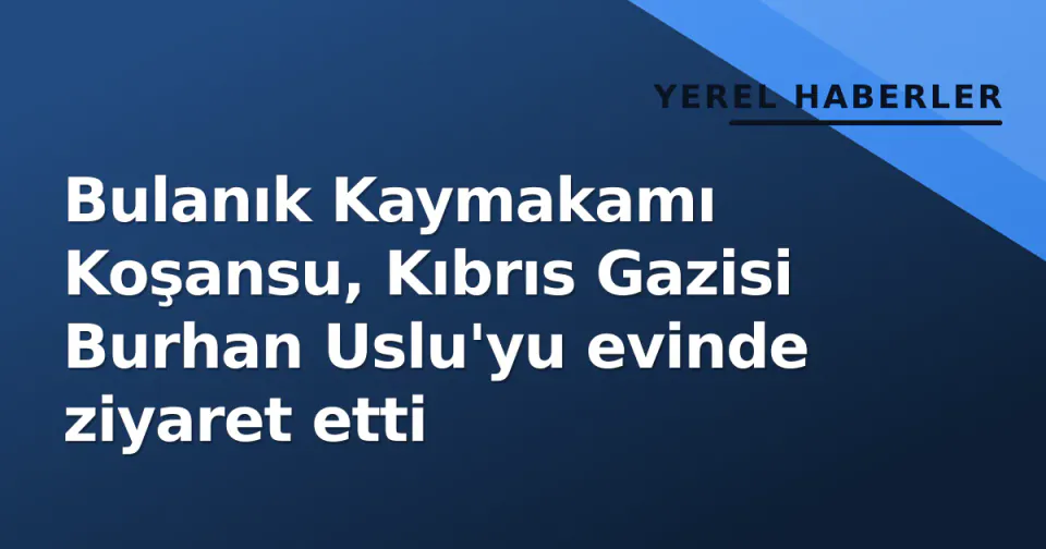 Bulanık Kaymakamı Koşansu, Kıbrıs Gazisi Burhan Uslu'yu evinde ziyaret etti görseli