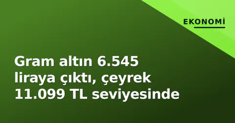Gram altın 6.545 liraya çıktı, çeyrek 11.099 TL seviyesinde