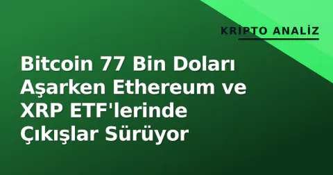 Bitcoin 77 Bin Doları Aşarken Ethereum ve XRP ETF'lerinde Çıkışlar Sürüyor