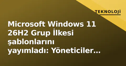 Microsoft Windows 11 26H2 Grup İlkesi şablonlarını yayımladı: Yöneticiler için 'Gün 0' kontrol listesi