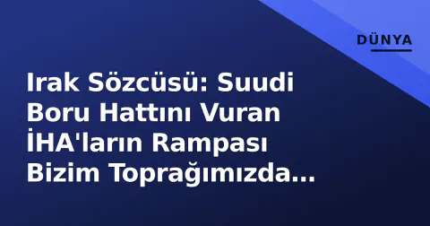Irak Sözcüsü: Suudi Boru Hattını Vuran İHA'ların Rampası Bizim Toprağımızda Bulundu