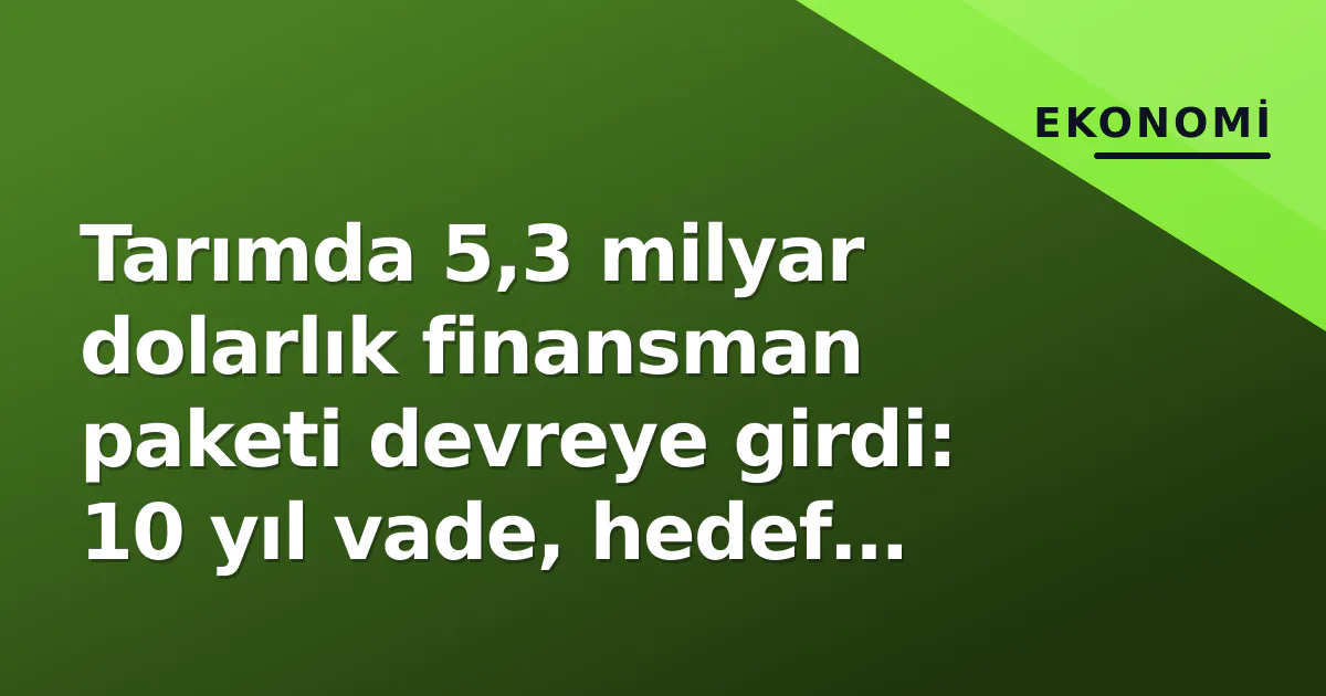 Tarımda 5,3 milyar dolarlık finansman paketi devreye girdi: 10 yıl vade, hedef modernizasyon