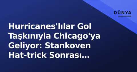 Hurricanes'lılar Gol Taşkınıyla Chicago'ya Geliyor: Stankoven Hat-trick Sonrası Formda