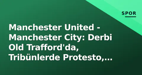 Manchester United - Manchester City: Derbi Old Trafford'da, Tribünlerde Protesto, Ekranda TRT Spor