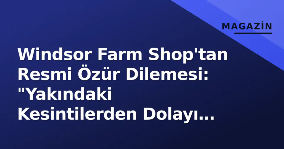 Windsor Farm Shop'tan Resmi Özür Dilemesi: "Yakındaki Kesintilerden Dolayı Üzgünüz" görseli