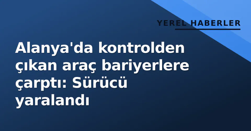 Alanya'da kontrolden çıkan araç bariyerlere çarptı: Sürücü yaralandı görseli