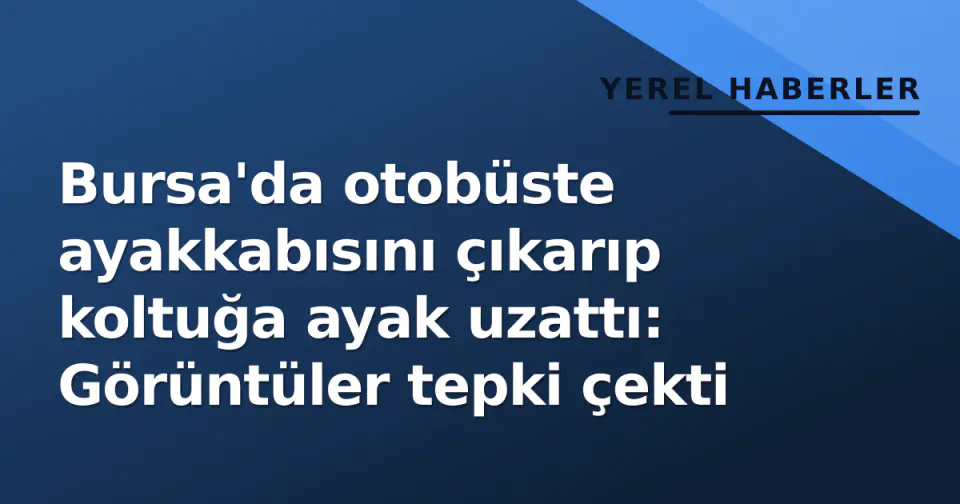 Bursa'da otobüste ayakkabısını çıkarıp koltuğa ayak uzattı: Görüntüler tepki çekti görseli