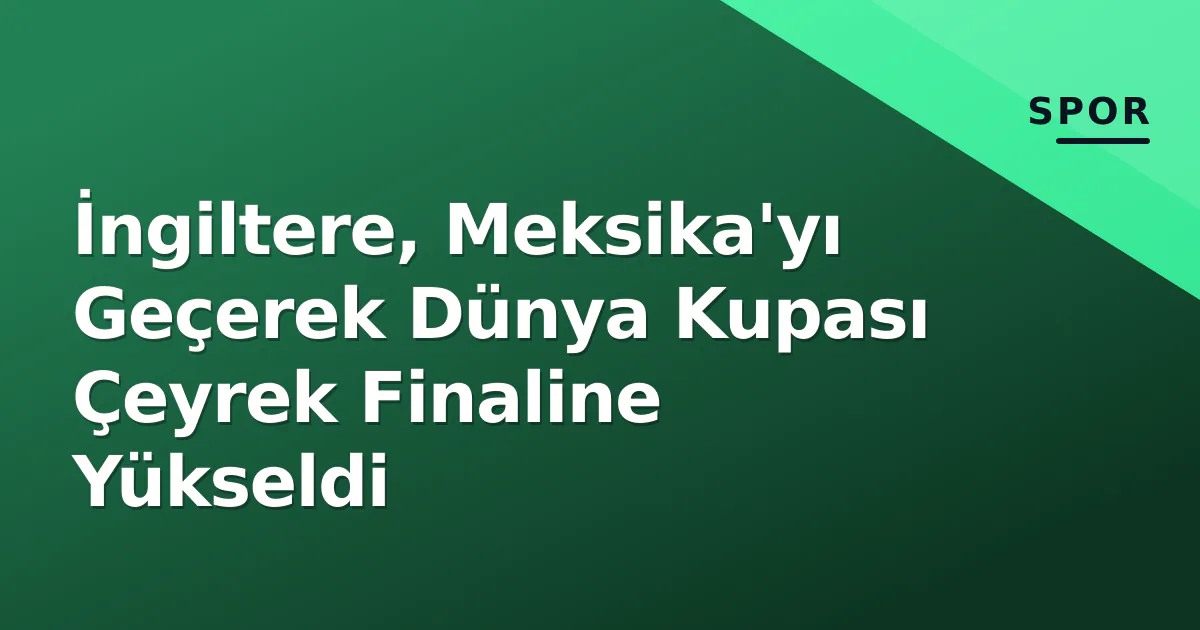 İngiltere, Meksika'yı Geçerek Dünya Kupası Çeyrek Finaline Yükseldi İngiltere, Meksika'yı Geçerek Dünya Kupası Çeyrek Finaline Yükseldi