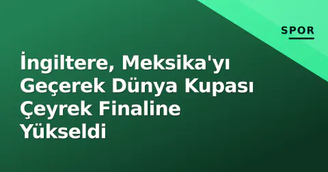 İngiltere, Meksika'yı Geçerek Dünya Kupası Çeyrek Finaline Yükseldi