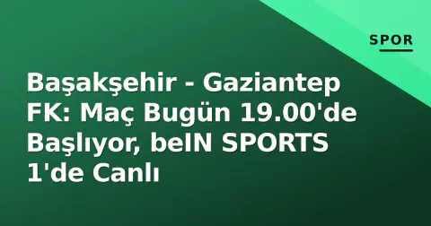 Başakşehir - Gaziantep FK: Maç Bugün 19.00'de Başlıyor, beIN SPORTS 1'de Canlı