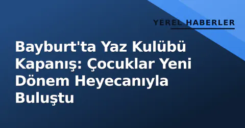 Bayburt'ta Yaz Kulübü Kapanış: Çocuklar Yeni Dönem Heyecanıyla Buluştu