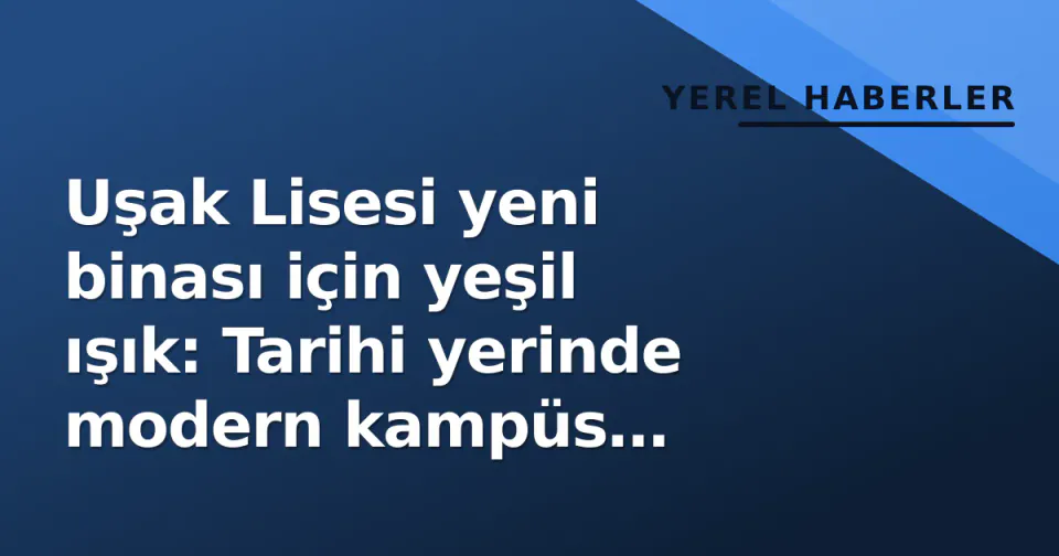 Uşak Lisesi yeni binası için yeşil ışık: Tarihi yerinde modern kampüs yükseliyor görseli