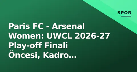 Paris FC - Arsenal Women: UWCL 2026-27 Play-off Finali Öncesi, Kadro Tahminleri ve Taktiksel Anahtarlar