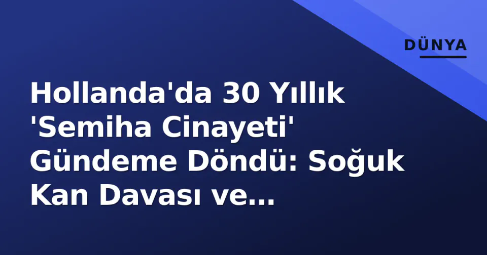 Hollanda'da 30 Yıllık 'Semiha Cinayeti' Gündeme Döndü: Soğuk Kan Davası ve Cezalandırma Tartışmaları görseli