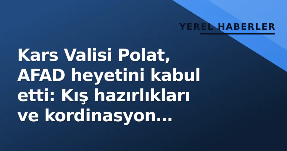Kars Valisi Polat, AFAD heyetini kabul etti: Kış hazırlıkları ve kordinasyon gündemde görseli