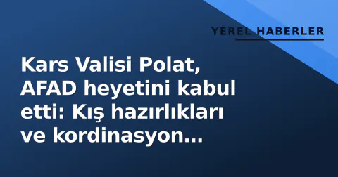 Kars Valisi Polat, AFAD heyetini kabul etti: Kış hazırlıkları ve kordinasyon gündemde