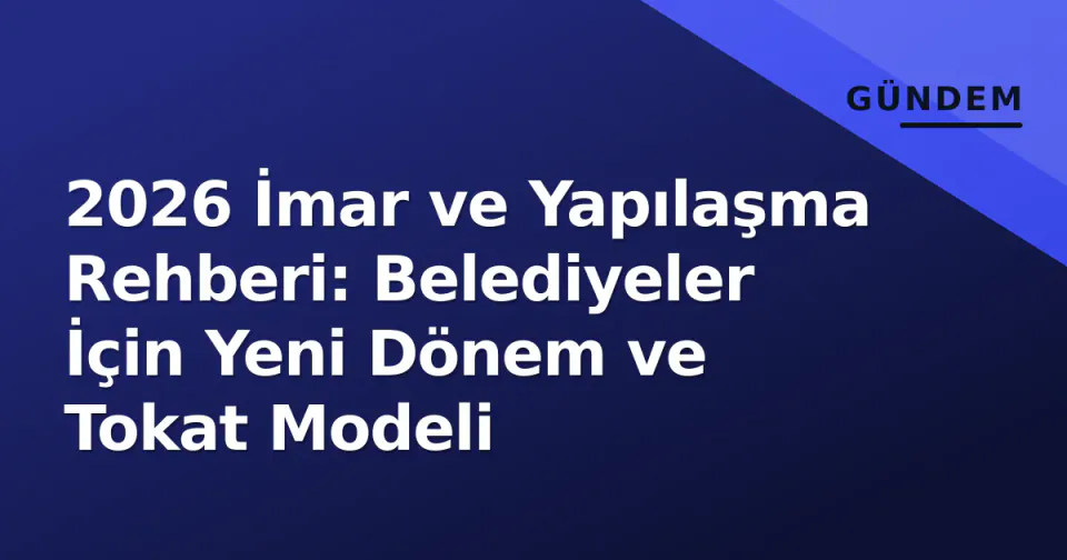 2026 İmar ve Yapılaşma Rehberi: Belediyeler İçin Yeni Dönem ve Tokat Modeli görseli