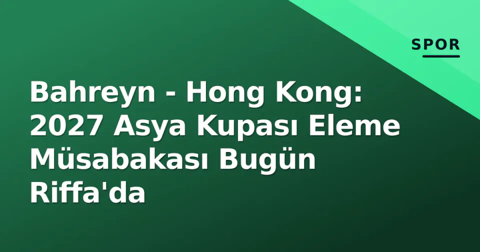 Bahreyn - Hong Kong: 2027 Asya Kupası Eleme Müsabakası Bugün Riffa'da