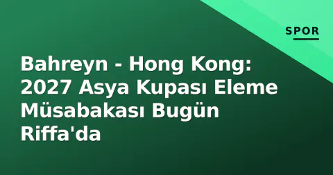 Bahreyn - Hong Kong: 2027 Asya Kupası Eleme Müsabakası Bugün Riffa'da