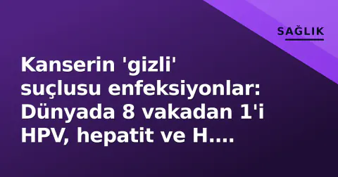 Kanserin 'gizli' suçlusu enfeksiyonlar: Dünyada 8 vakadan 1'i HPV, hepatit ve H. pylori'ye bağlı